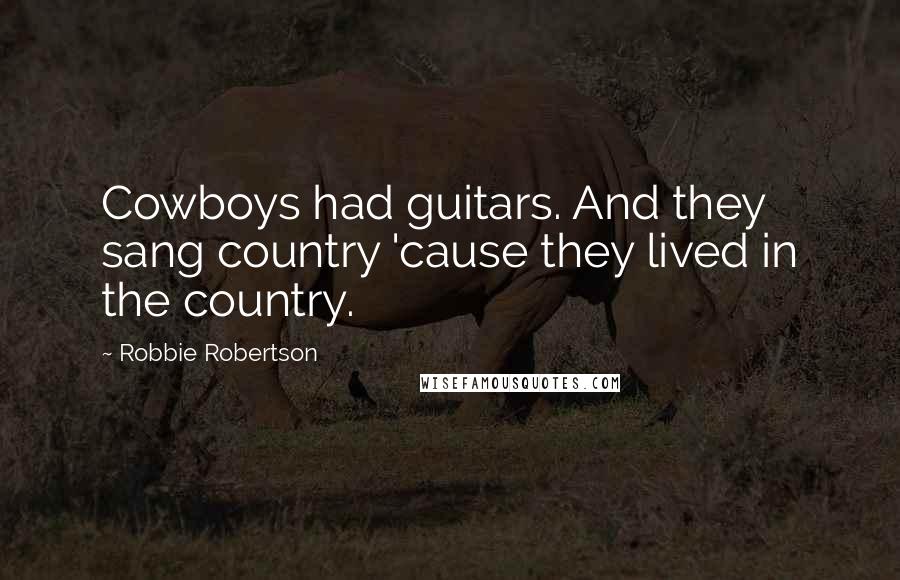 Robbie Robertson Quotes: Cowboys had guitars. And they sang country 'cause they lived in the country.