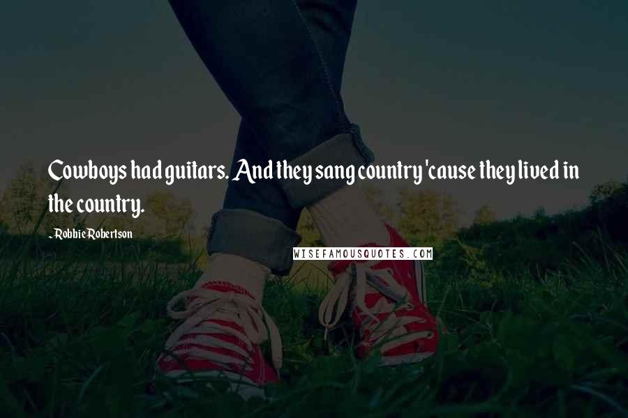 Robbie Robertson Quotes: Cowboys had guitars. And they sang country 'cause they lived in the country.