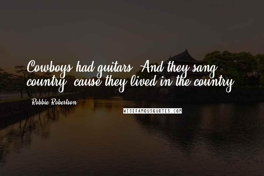 Robbie Robertson Quotes: Cowboys had guitars. And they sang country 'cause they lived in the country.