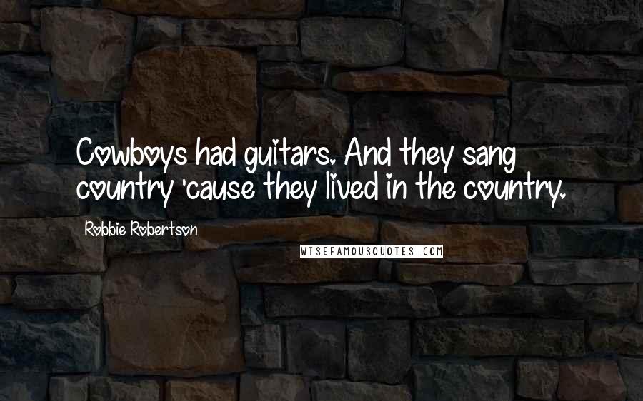 Robbie Robertson Quotes: Cowboys had guitars. And they sang country 'cause they lived in the country.