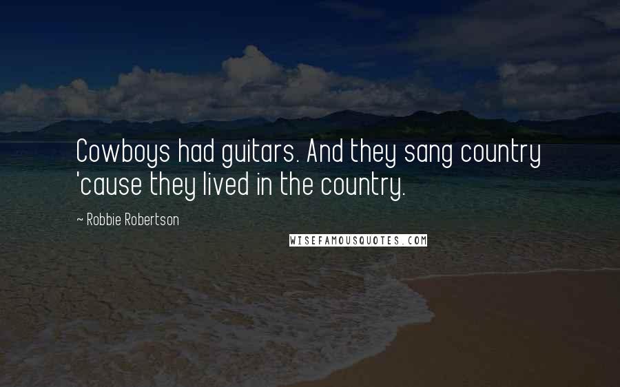 Robbie Robertson Quotes: Cowboys had guitars. And they sang country 'cause they lived in the country.