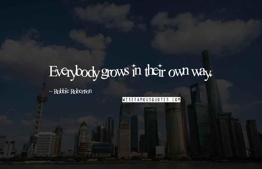 Robbie Robertson Quotes: Everybody grows in their own way.