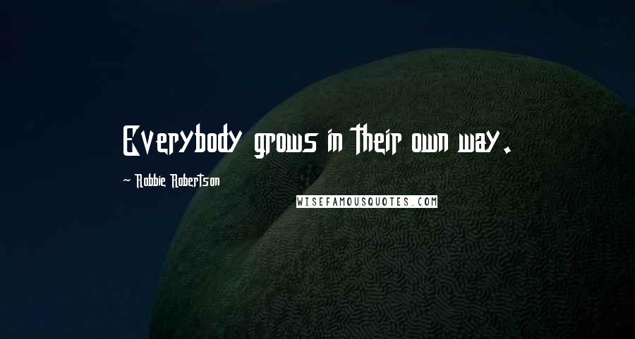 Robbie Robertson Quotes: Everybody grows in their own way.