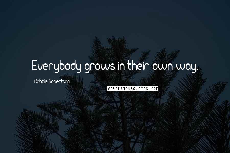 Robbie Robertson Quotes: Everybody grows in their own way.