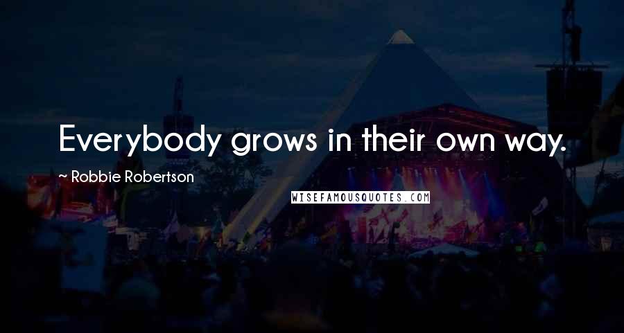 Robbie Robertson Quotes: Everybody grows in their own way.