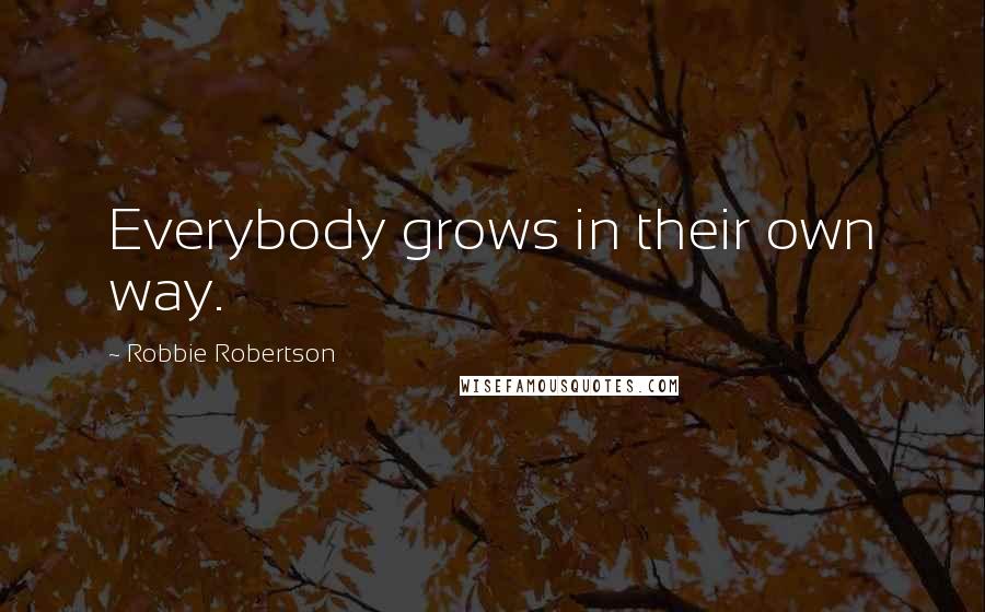 Robbie Robertson Quotes: Everybody grows in their own way.