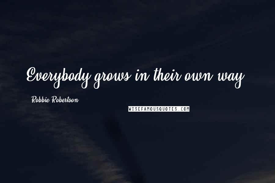 Robbie Robertson Quotes: Everybody grows in their own way.