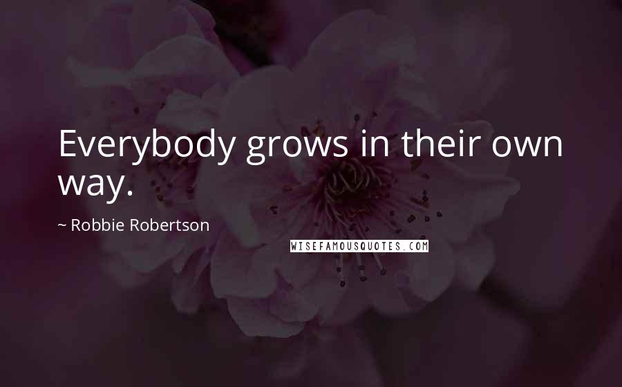 Robbie Robertson Quotes: Everybody grows in their own way.