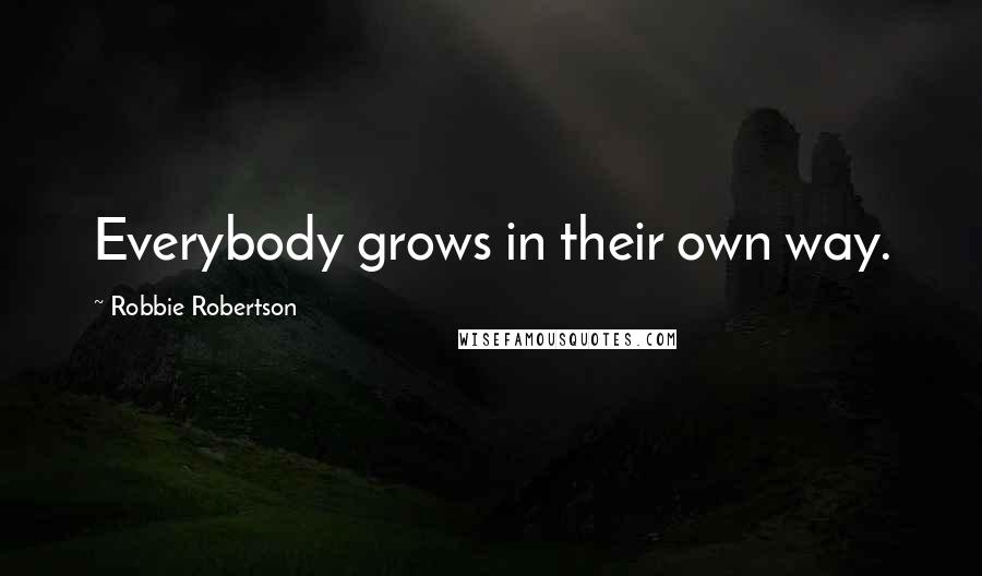 Robbie Robertson Quotes: Everybody grows in their own way.