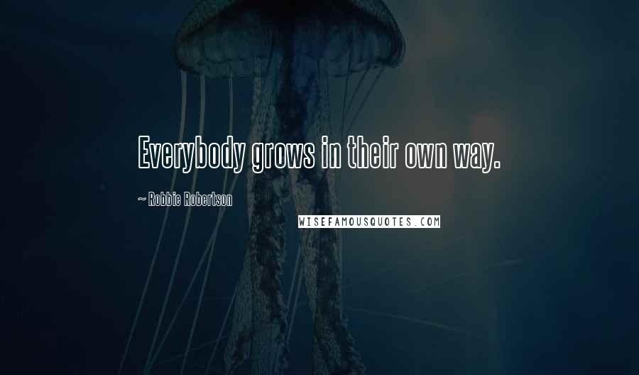 Robbie Robertson Quotes: Everybody grows in their own way.