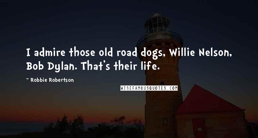 Robbie Robertson Quotes: I admire those old road dogs, Willie Nelson, Bob Dylan. That's their life.
