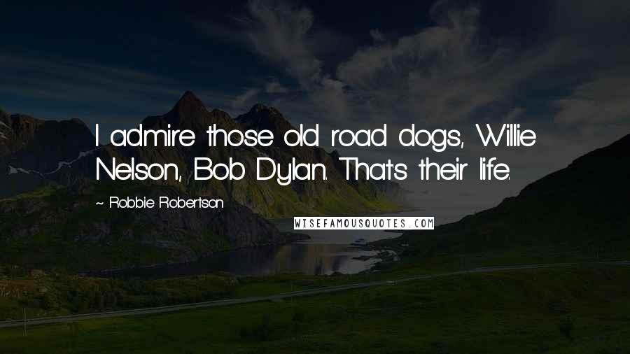 Robbie Robertson Quotes: I admire those old road dogs, Willie Nelson, Bob Dylan. That's their life.