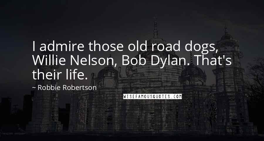 Robbie Robertson Quotes: I admire those old road dogs, Willie Nelson, Bob Dylan. That's their life.