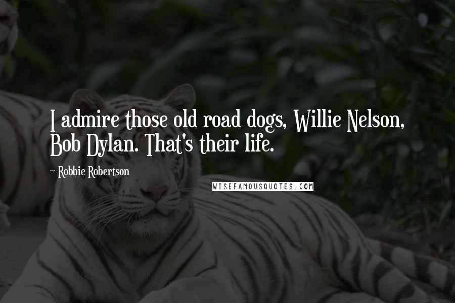 Robbie Robertson Quotes: I admire those old road dogs, Willie Nelson, Bob Dylan. That's their life.