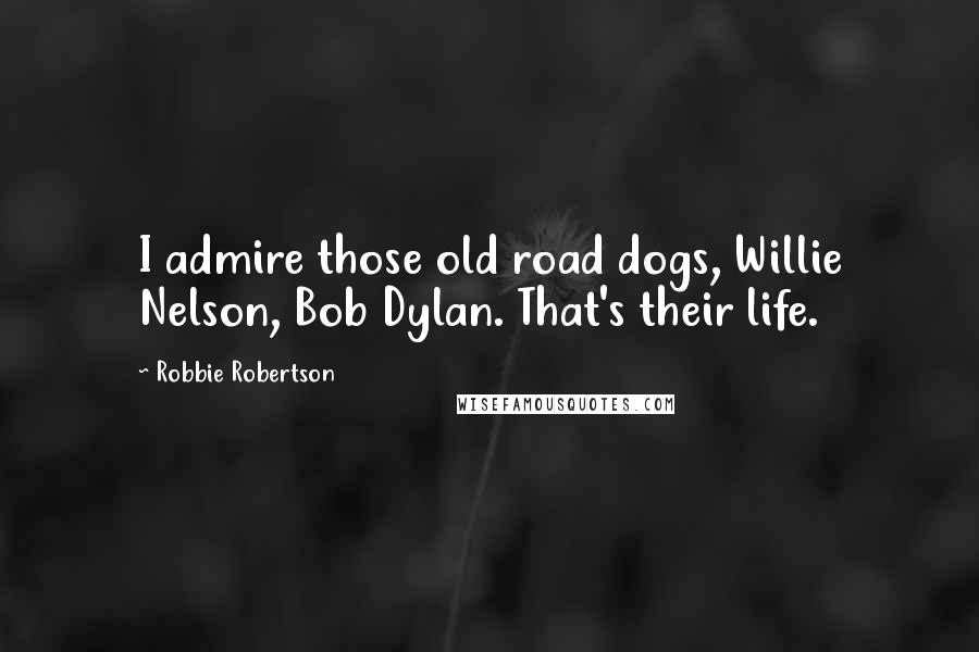 Robbie Robertson Quotes: I admire those old road dogs, Willie Nelson, Bob Dylan. That's their life.