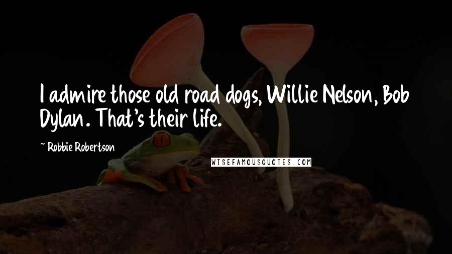 Robbie Robertson Quotes: I admire those old road dogs, Willie Nelson, Bob Dylan. That's their life.