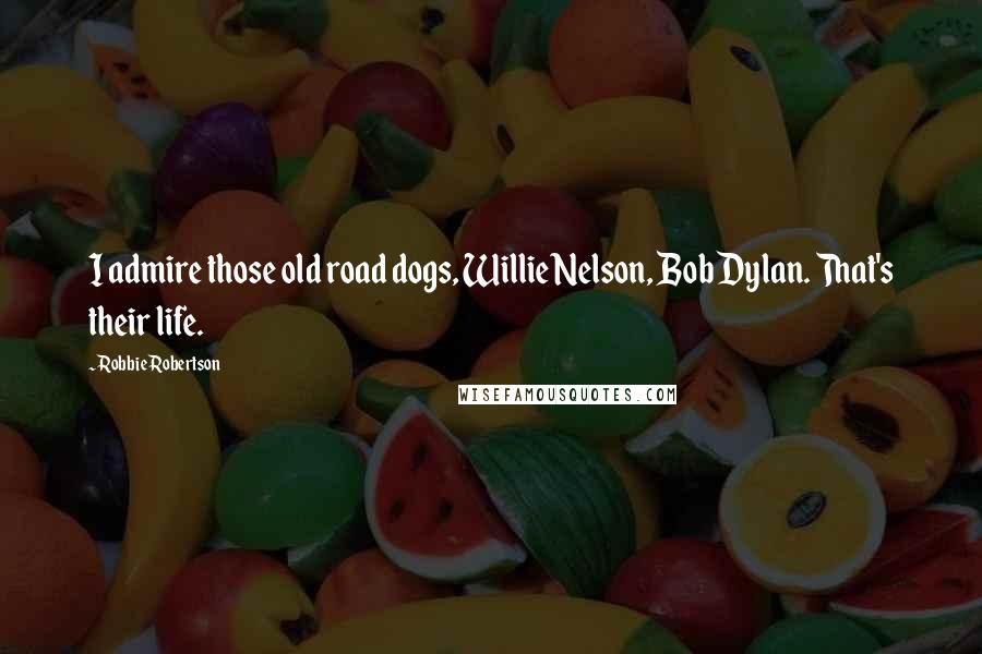 Robbie Robertson Quotes: I admire those old road dogs, Willie Nelson, Bob Dylan. That's their life.