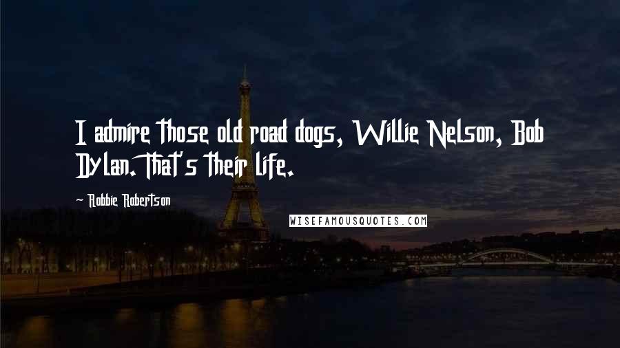 Robbie Robertson Quotes: I admire those old road dogs, Willie Nelson, Bob Dylan. That's their life.