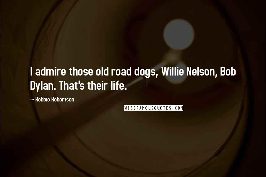 Robbie Robertson Quotes: I admire those old road dogs, Willie Nelson, Bob Dylan. That's their life.