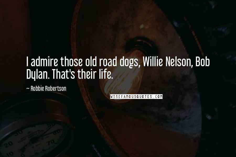 Robbie Robertson Quotes: I admire those old road dogs, Willie Nelson, Bob Dylan. That's their life.
