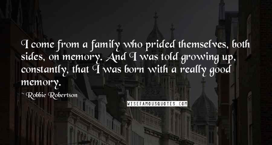 Robbie Robertson Quotes: I come from a family who prided themselves, both sides, on memory. And I was told growing up, constantly, that I was born with a really good memory.