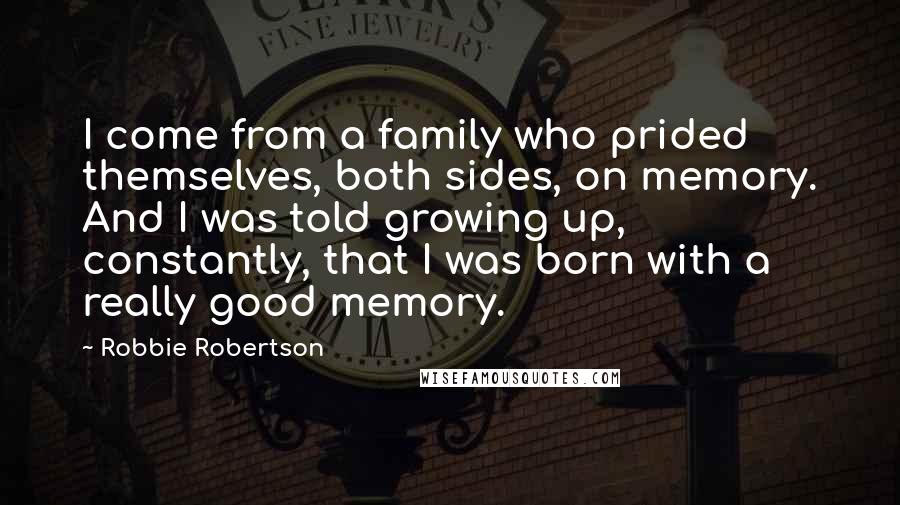 Robbie Robertson Quotes: I come from a family who prided themselves, both sides, on memory. And I was told growing up, constantly, that I was born with a really good memory.