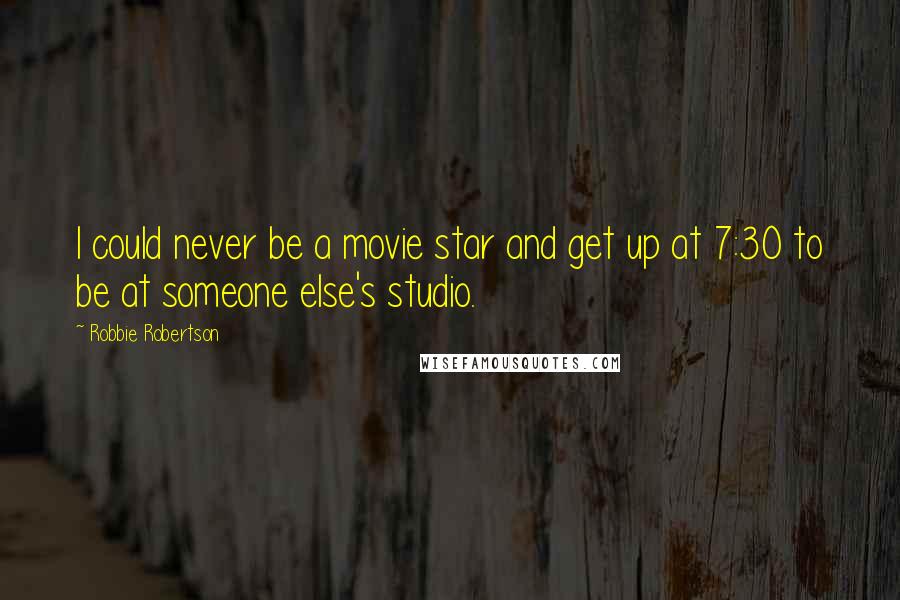 Robbie Robertson Quotes: I could never be a movie star and get up at 7:30 to be at someone else's studio.