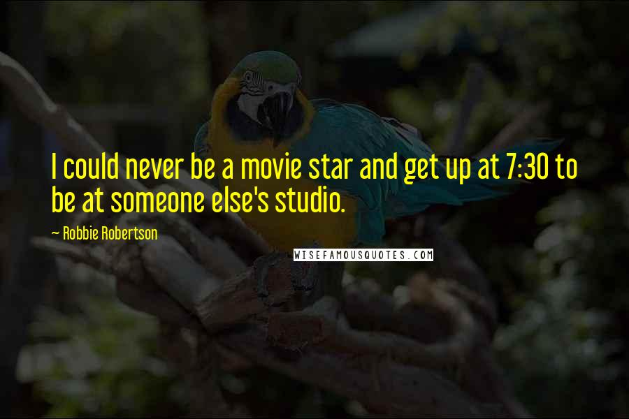 Robbie Robertson Quotes: I could never be a movie star and get up at 7:30 to be at someone else's studio.