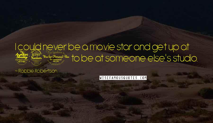 Robbie Robertson Quotes: I could never be a movie star and get up at 7:30 to be at someone else's studio.