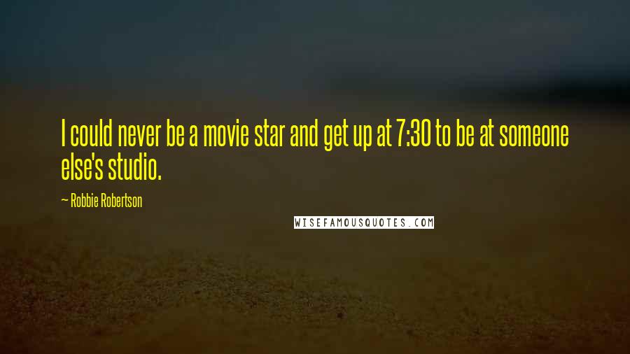 Robbie Robertson Quotes: I could never be a movie star and get up at 7:30 to be at someone else's studio.