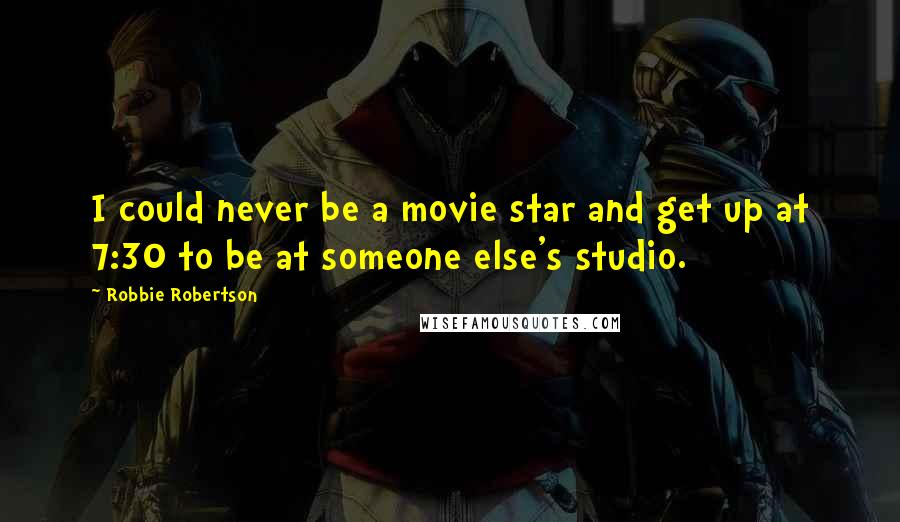 Robbie Robertson Quotes: I could never be a movie star and get up at 7:30 to be at someone else's studio.