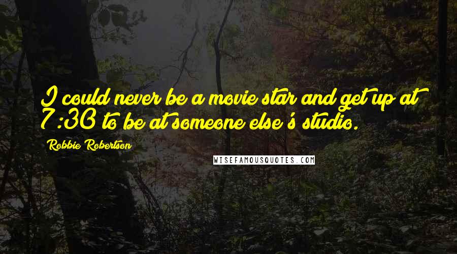 Robbie Robertson Quotes: I could never be a movie star and get up at 7:30 to be at someone else's studio.