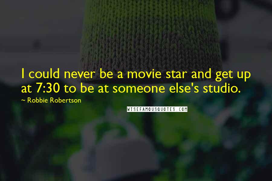 Robbie Robertson Quotes: I could never be a movie star and get up at 7:30 to be at someone else's studio.