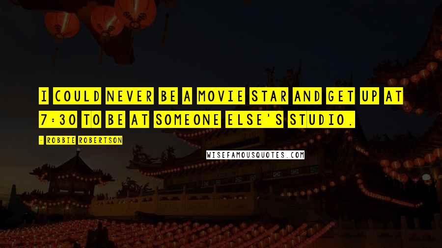 Robbie Robertson Quotes: I could never be a movie star and get up at 7:30 to be at someone else's studio.