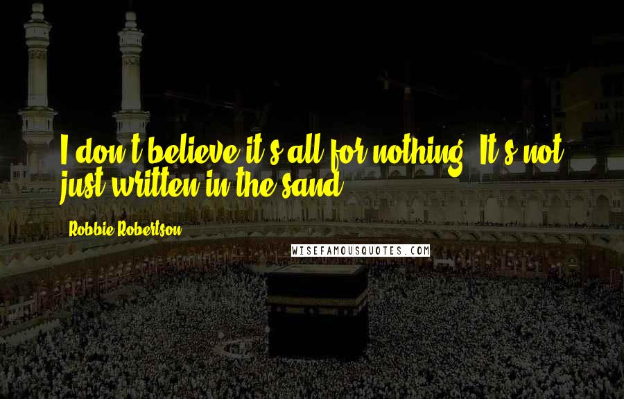 Robbie Robertson Quotes: I don't believe it's all for nothing. It's not just written in the sand.