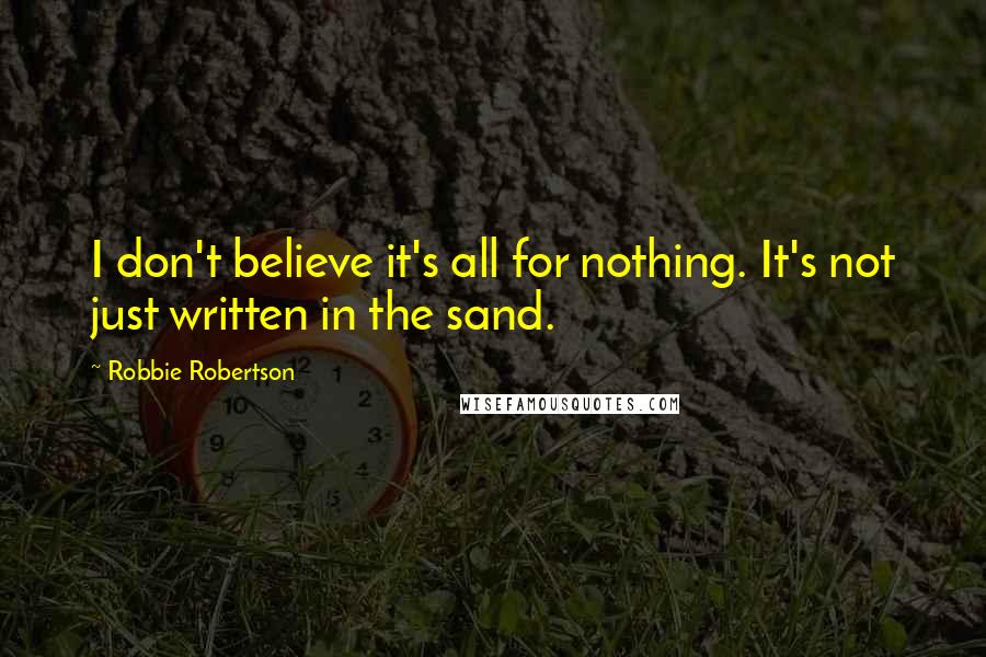 Robbie Robertson Quotes: I don't believe it's all for nothing. It's not just written in the sand.