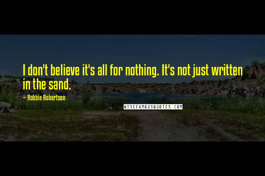 Robbie Robertson Quotes: I don't believe it's all for nothing. It's not just written in the sand.