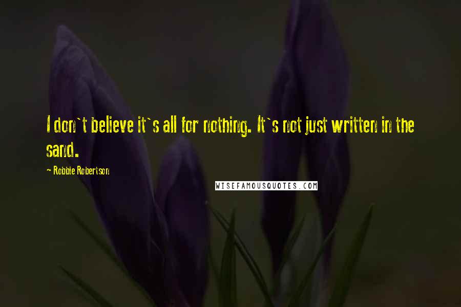 Robbie Robertson Quotes: I don't believe it's all for nothing. It's not just written in the sand.
