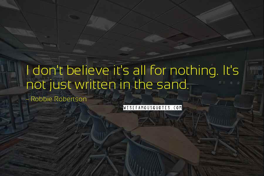 Robbie Robertson Quotes: I don't believe it's all for nothing. It's not just written in the sand.