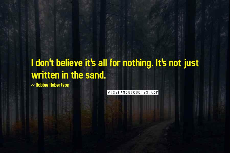 Robbie Robertson Quotes: I don't believe it's all for nothing. It's not just written in the sand.