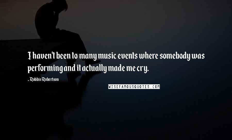 Robbie Robertson Quotes: I haven't been to many music events where somebody was performing and it actually made me cry.
