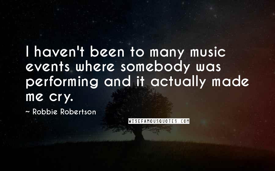 Robbie Robertson Quotes: I haven't been to many music events where somebody was performing and it actually made me cry.