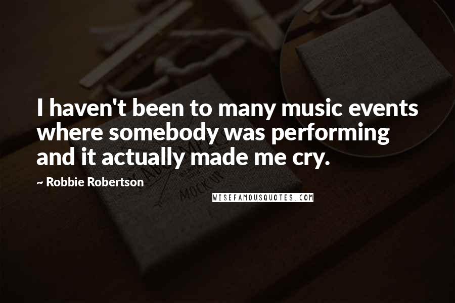 Robbie Robertson Quotes: I haven't been to many music events where somebody was performing and it actually made me cry.