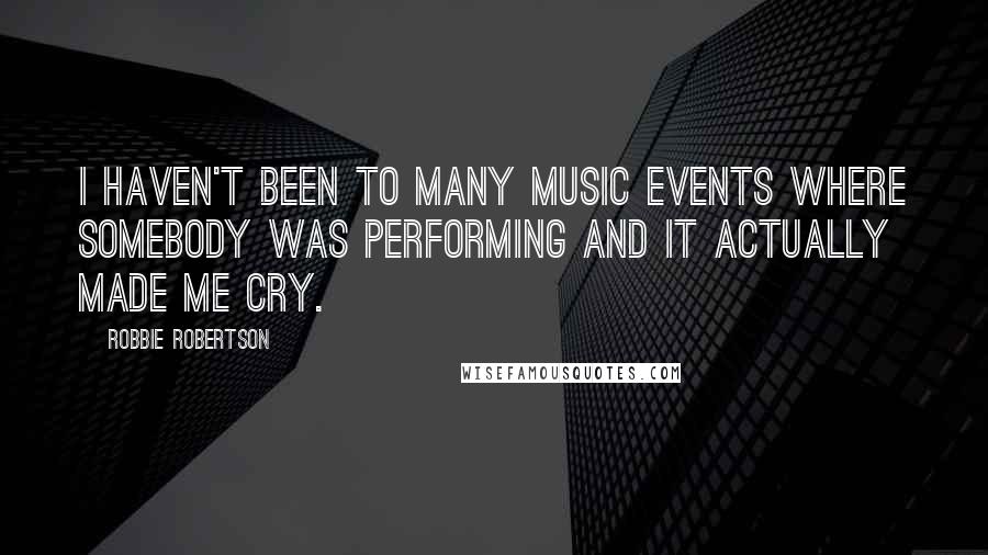 Robbie Robertson Quotes: I haven't been to many music events where somebody was performing and it actually made me cry.