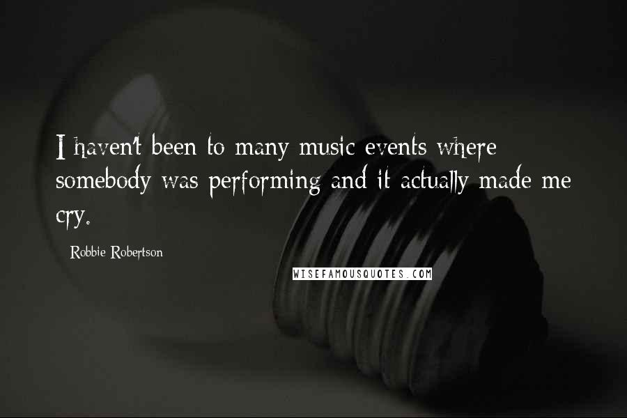 Robbie Robertson Quotes: I haven't been to many music events where somebody was performing and it actually made me cry.