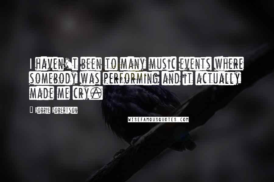 Robbie Robertson Quotes: I haven't been to many music events where somebody was performing and it actually made me cry.