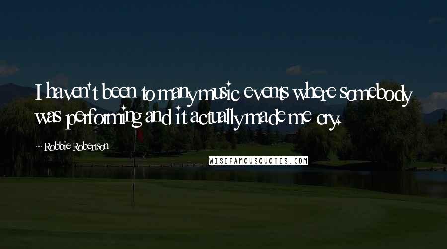 Robbie Robertson Quotes: I haven't been to many music events where somebody was performing and it actually made me cry.