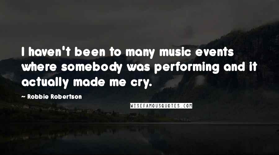 Robbie Robertson Quotes: I haven't been to many music events where somebody was performing and it actually made me cry.