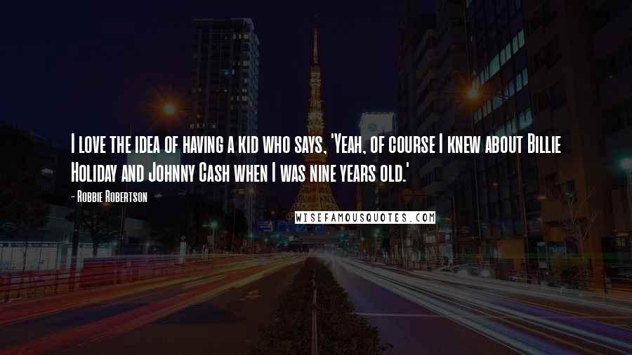 Robbie Robertson Quotes: I love the idea of having a kid who says, 'Yeah, of course I knew about Billie Holiday and Johnny Cash when I was nine years old.'