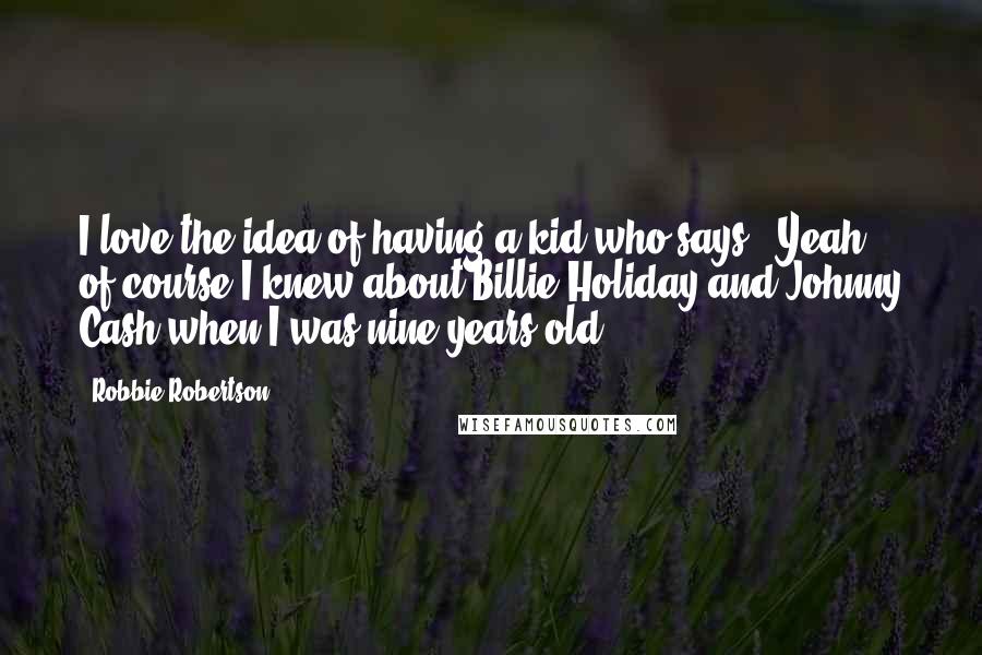 Robbie Robertson Quotes: I love the idea of having a kid who says, 'Yeah, of course I knew about Billie Holiday and Johnny Cash when I was nine years old.'